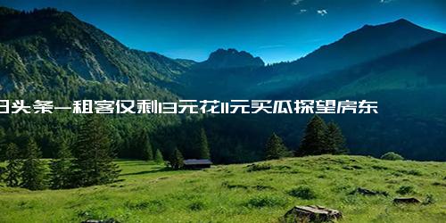 今日头条-租客仅剩13元花11元买瓜探望房东 房东之前将300元房租降至100元租给他